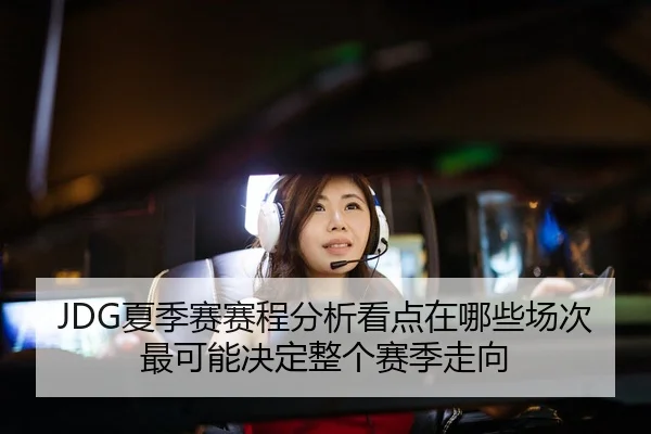 JDG夏季赛赛程分析看点在哪些场次最可能决定整个赛季走向
