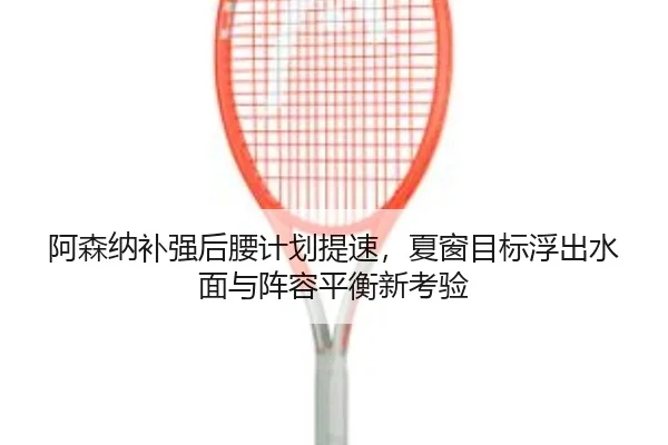 阿森纳补强后腰计划提速，夏窗目标浮出水面与阵容平衡新考验